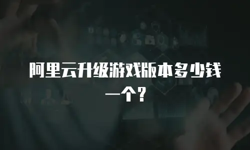 阿里云升级游戏版本多少钱一个？