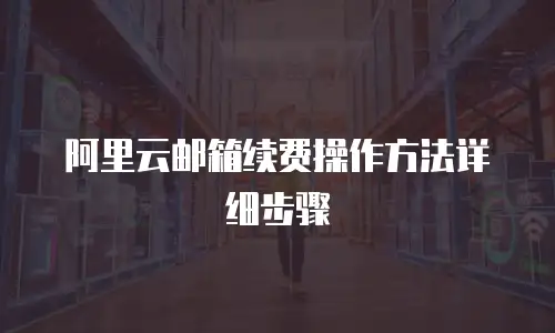 阿里云邮箱续费操作方法详细步骤