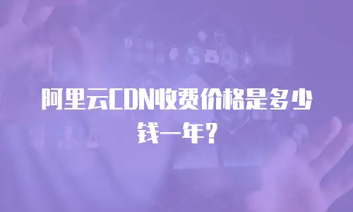 阿里云CDN收费价格是多少钱一年？