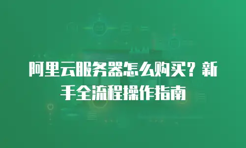 阿里云服务器怎么购买？新手全流程操作指南