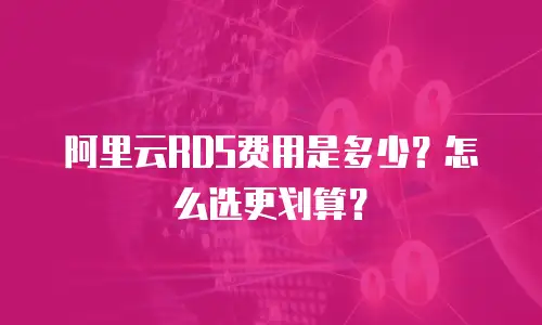 阿里云RDS费用是多少？怎么选更划算？