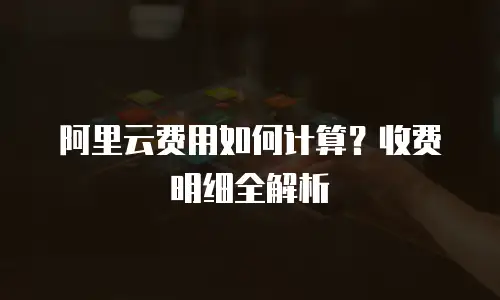 阿里云费用如何计算？收费明细全解析