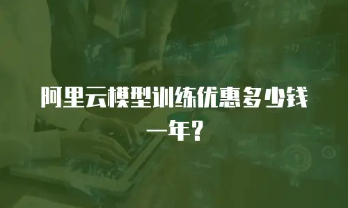 阿里云模型训练优惠多少钱一年？