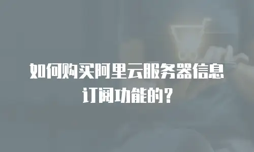 如何购买阿里云服务器信息订阅功能的？