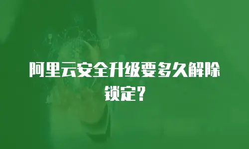阿里云安全升级要多久解除锁定？