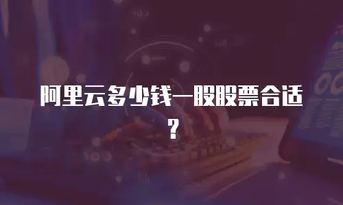 阿里云多少钱一股股票合适？