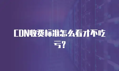 CDN收费标准怎么看才不吃亏？