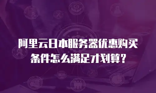 阿里云日本服务器优惠购买条件怎么满足才划算？