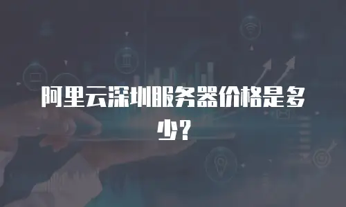 阿里云深圳服务器价格是多少？