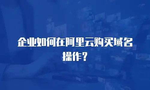 企业如何在阿里云购买域名操作？