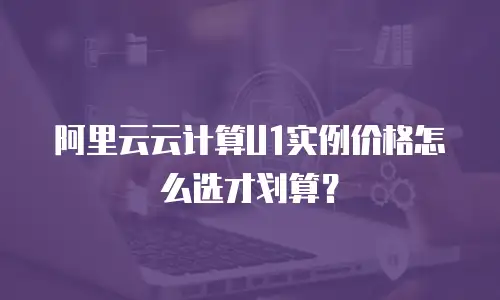 阿里云云计算U1实例价格怎么选才划算？