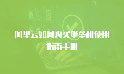 阿里云如何购买堡垒机使用指南手册