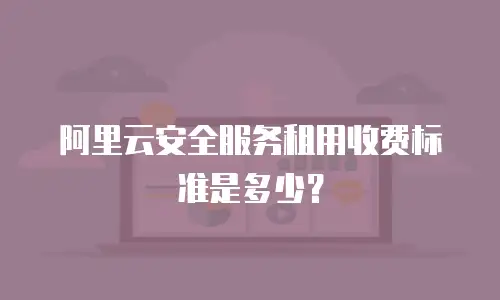 阿里云安全服务租用收费标准是多少？