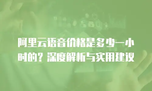 阿里云语音价格是多少一小时的？深度解析与实用建议