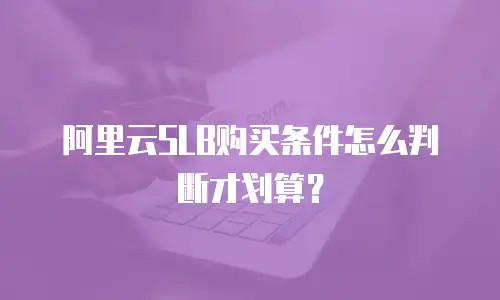 阿里云SLB购买条件怎么判断才划算？