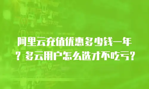 阿里云充值优惠多少钱一年？多云用户怎么选才不吃亏？