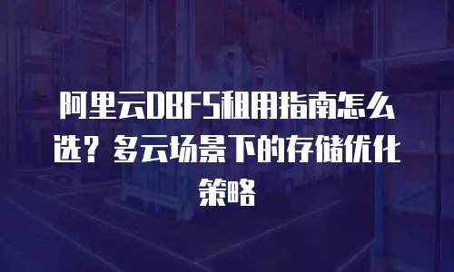 阿里云DBFS租用指南怎么选？多云场景下的存储优化策略