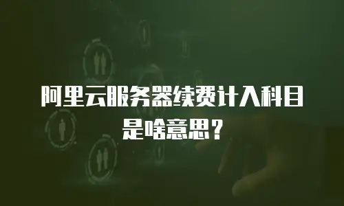 阿里云服务器续费计入科目是啥意思？
