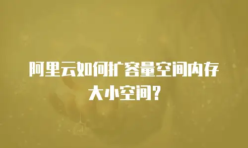 阿里云如何扩容量空间内存大小空间？