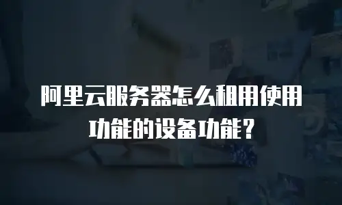 阿里云服务器怎么租用使用功能的设备功能？