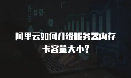 阿里云如何升级服务器内存卡容量大小？