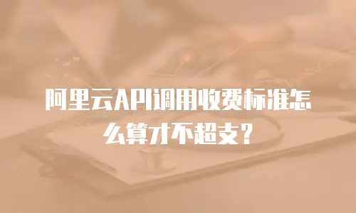 阿里云API调用收费标准怎么算才不超支？