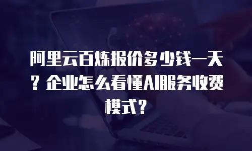 阿里云百炼报价多少钱一天？企业怎么看懂AI服务收费模式？