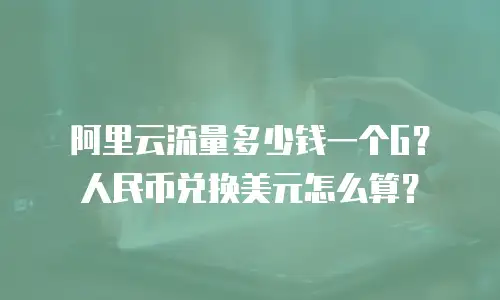 阿里云流量多少钱一个G？人民币兑换美元怎么算？