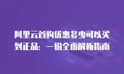阿里云首购优惠多少可以买到正品：一份全面解析指南