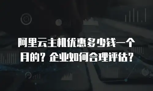 阿里云主机优惠多少钱一个月的？企业如何合理评估？