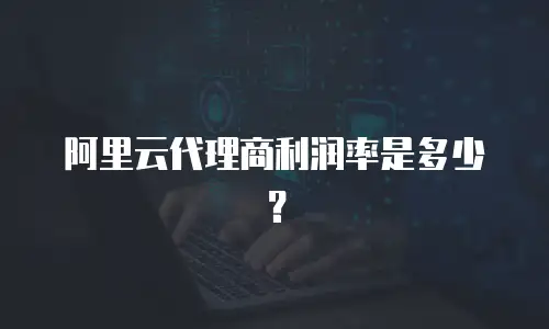 阿里云代理商利润率是多少？