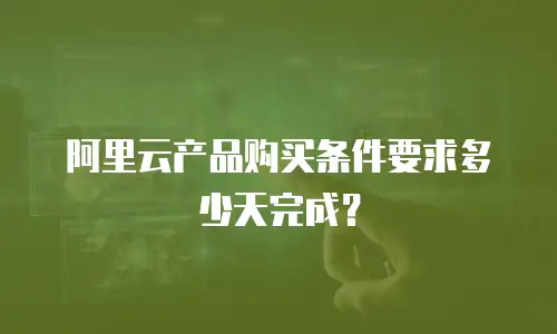 阿里云产品购买条件要求多少天完成？