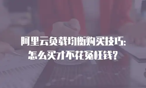 阿里云负载均衡购买技巧：怎么买才不花冤枉钱？