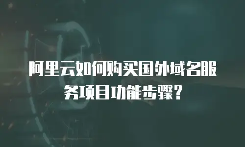 阿里云如何购买国外域名服务项目功能步骤？