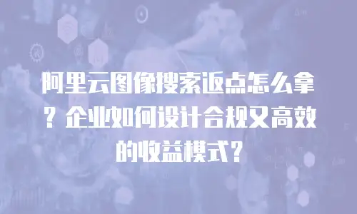 阿里云图像搜索返点怎么拿？企业如何设计合规又高效的收益模式？