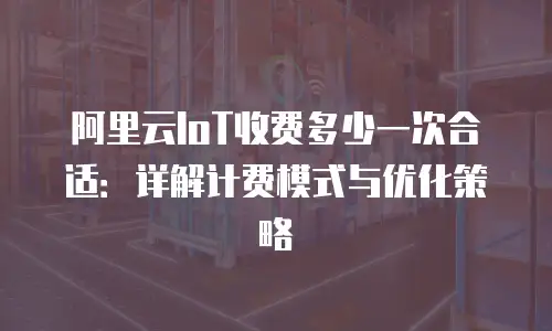 阿里云IoT收费多少一次合适：详解计费模式与优化策略