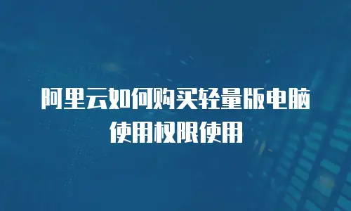 阿里云如何购买轻量版电脑使用权限使用