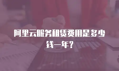 阿里云服务租赁费用是多少钱一年？