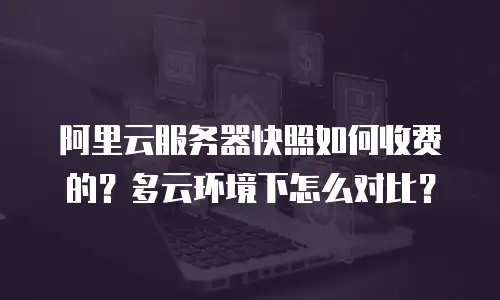 阿里云服务器快照如何收费的？多云环境下怎么对比？