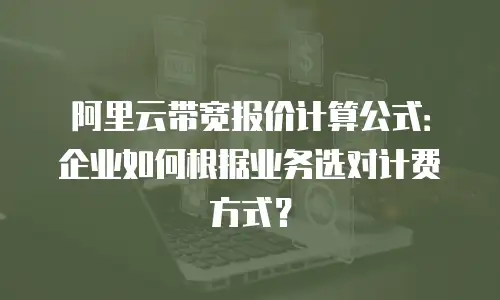 阿里云带宽报价计算公式：企业如何根据业务选对计费方式？