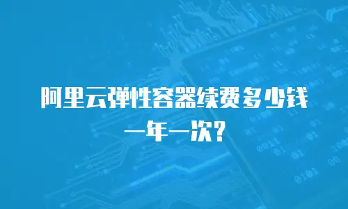 阿里云弹性容器续费多少钱一年一次？