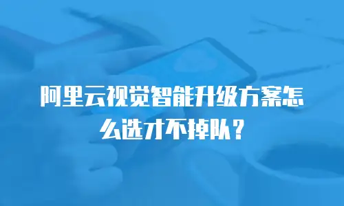 阿里云视觉智能升级方案怎么选才不掉队？