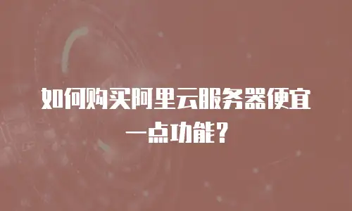 如何购买阿里云服务器便宜一点功能？