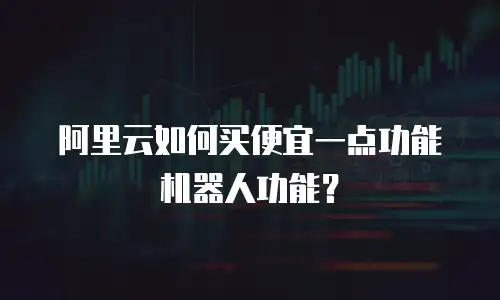 阿里云如何买便宜一点功能机器人功能？