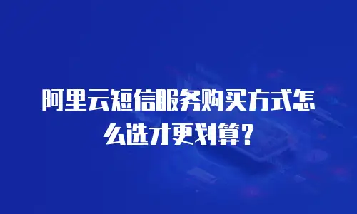 阿里云短信服务购买方式怎么选才更划算？