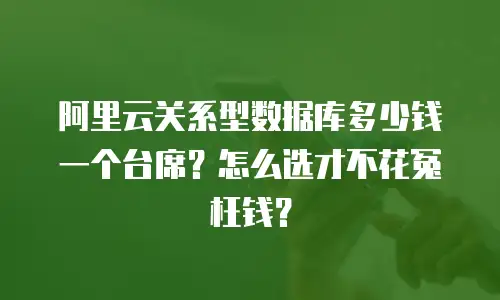 阿里云关系型数据库多少钱一个台席？怎么选才不花冤枉钱？