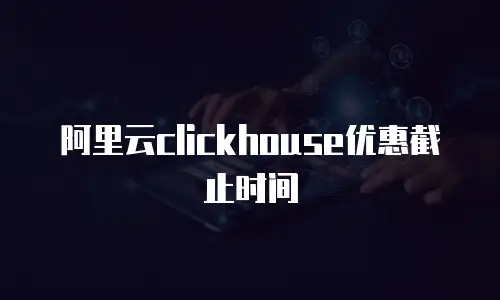 阿里云clickhouse优惠截止时间