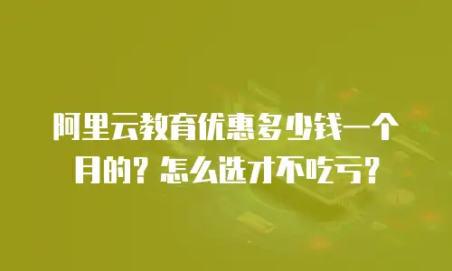阿里云教育优惠多少钱一个月的？怎么选才不吃亏？