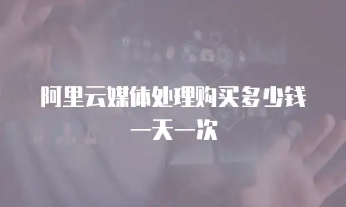 阿里云媒体处理购买多少钱一天一次