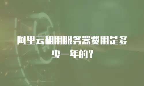 阿里云租用服务器费用是多少一年的？